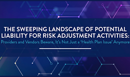 The Sweeping Landscape of Potential Liability For Risk Adjustment Activities: Providers and Vendors Beware, It’s Not Just a ‘Health Plan Issue’ Anymore