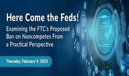 Here Come the Feds! Examining the FTC’s Proposed Ban on Noncompetes From a Practical Perspective