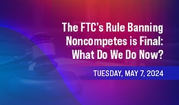 The FTC's Rule Banning Noncompetes is Final: What Do We Do Now?